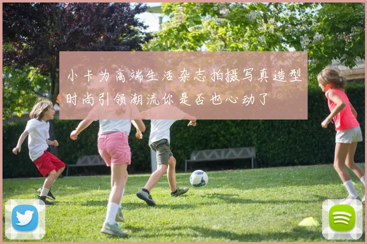 小卡为高端生活杂志拍摄写真造型时尚引领潮流你是否也心动了