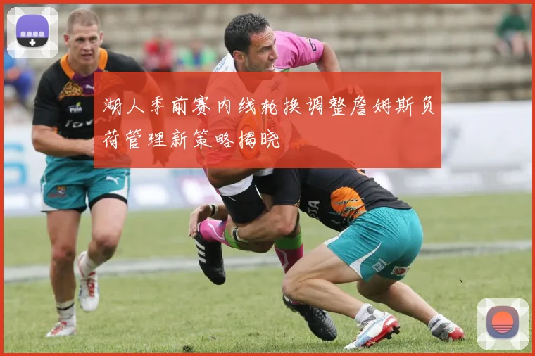 湖人季前赛内线轮换调整詹姆斯负荷管理新策略揭晓