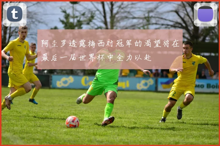 阿圭罗透露梅西对冠军的渴望将在最后一届世界杯中全力以赴