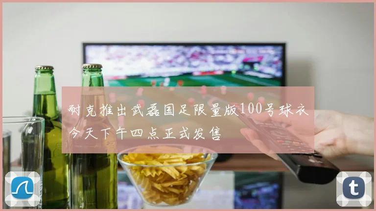 耐克推出武磊国足限量版100号球衣今天下午四点正式发售