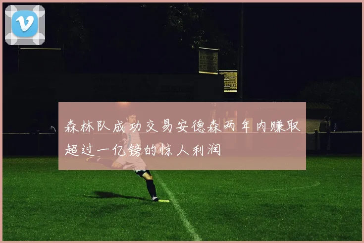 森林队成功交易安德森两年内赚取超过一亿镑的惊人利润