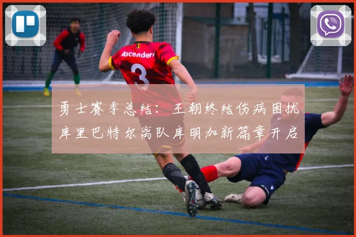 勇士赛季总结：王朝终结伤病困扰库里巴特尔离队库明加新篇章开启