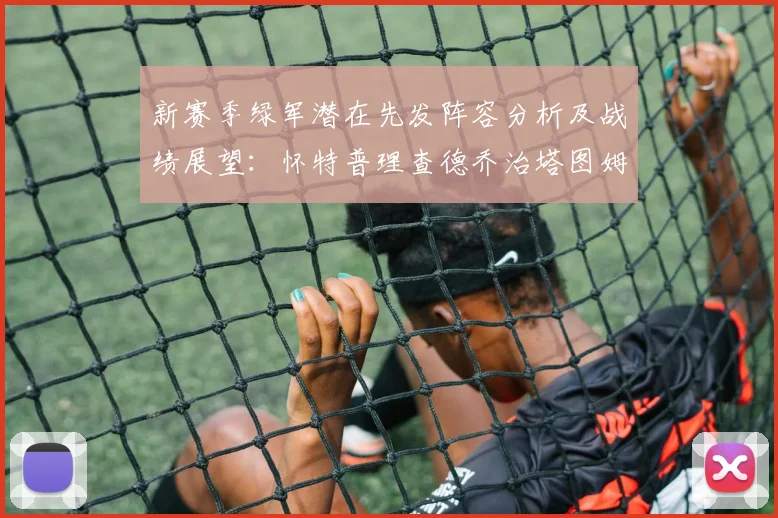 新赛季绿军潜在先发阵容分析及战绩展望：怀特普理查德乔治塔图姆奎塔组合