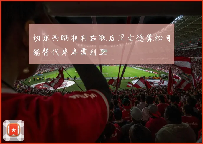 切尔西瞄准利兹联后卫古德蒙松可能替代库库雷利亚