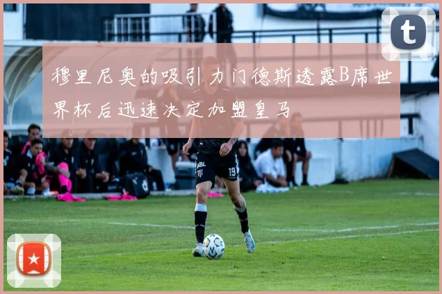 穆里尼奥的吸引力门德斯透露B席世界杯后迅速决定加盟皇马