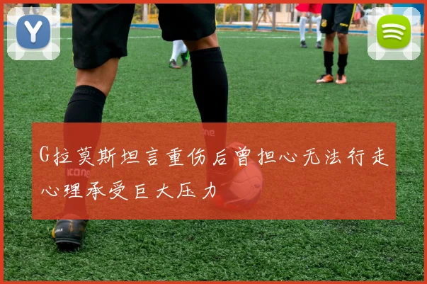 G拉莫斯坦言重伤后曾担心无法行走心理承受巨大压力