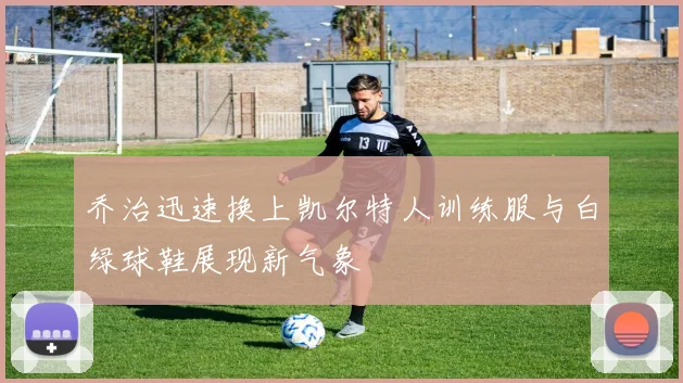 乔治迅速换上凯尔特人训练服与白绿球鞋展现新气象