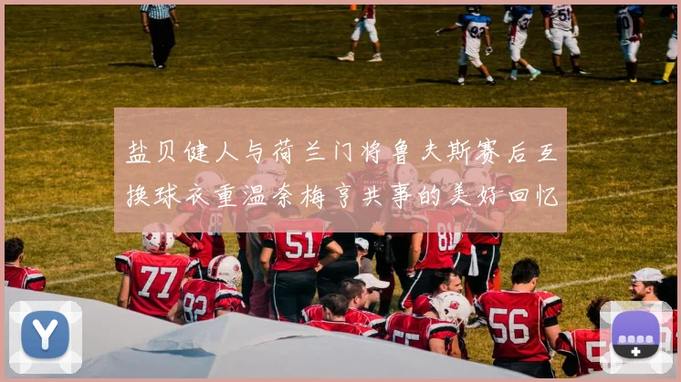 盐贝健人与荷兰门将鲁夫斯赛后互换球衣重温奈梅亨共事的美好回忆