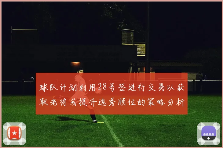 球队计划利用28号签进行交易以获取老将或提升选秀顺位的策略分析