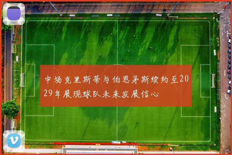 中场克里斯蒂与伯恩茅斯续约至2029年展现球队未来发展信心
