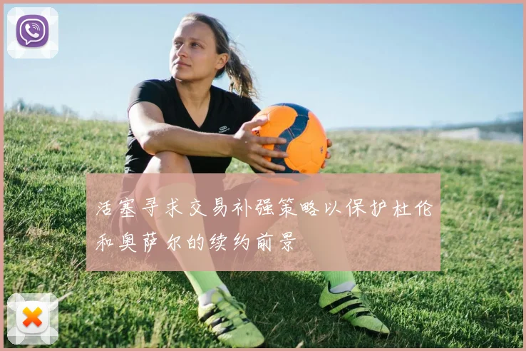 活塞寻求交易补强策略以保护杜伦和奥萨尔的续约前景